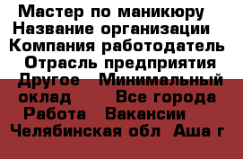 Мастер по маникюру › Название организации ­ Компания-работодатель › Отрасль предприятия ­ Другое › Минимальный оклад ­ 1 - Все города Работа » Вакансии   . Челябинская обл.,Аша г.